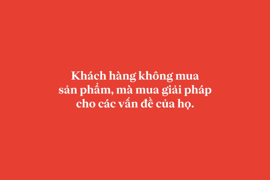 Khách hàng không mua sản phẩm, mà mua giải pháp cho các vấn đề của họ.