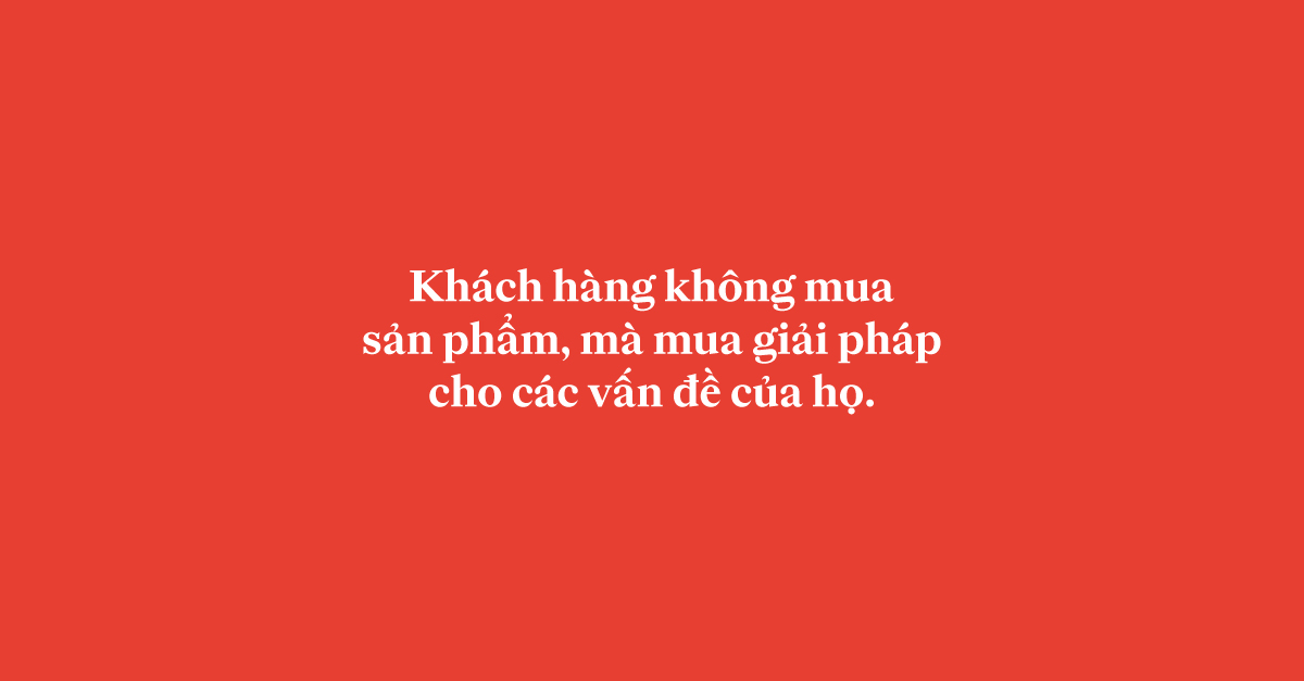 Khách hàng không mua sản phẩm, mà mua giải pháp cho các vấn đề của họ.